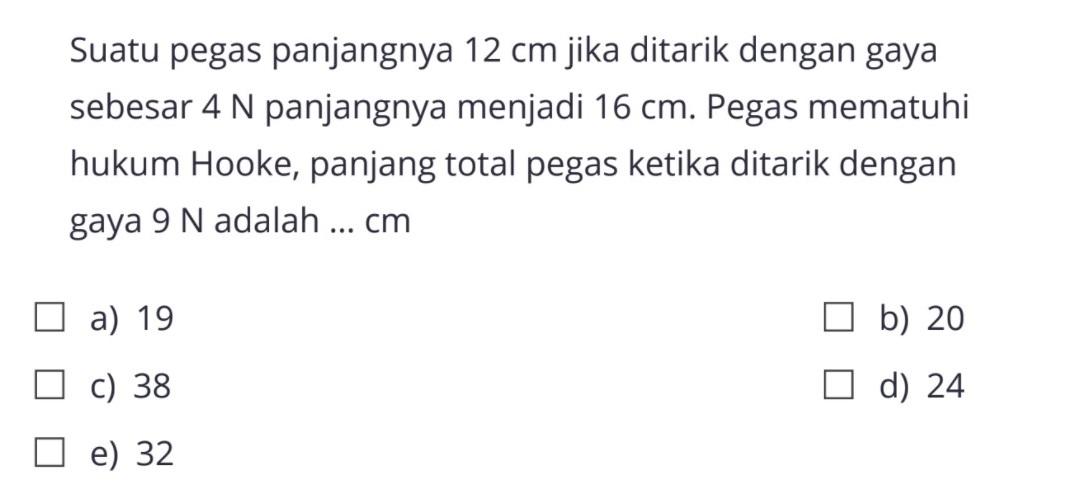 Suatu pegas panjangnya 12 cm jika ditarik dengan gaya sebesar 4 N panjangnya menjadi 16 cm. Pegas mematuhi hukum Hooke, panjang total pegas ketika ditarik dengan gaya 9 N adalah ... cm