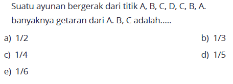 Suatu ayunan bergerak dari titik A, B, C, D, C, B, A. banyaknya getaran dari A. B, C adalah.....