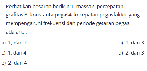 Perhatikan besaran berikut:1. massa2. percepatan grafitasi3. konstanta pegas4. kecepatan pegasfaktor yang mempengaruhi frekuensi dan periode getaran pegas adalah....
a)  1, dan 2 
b)  1, dan 3 
c)  1, dan 4 
d)  2, dan 3 
e) 2. dan 4