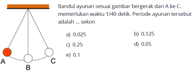 Bandul ayunan sesuai gambar bergerak dari A ke C. memerlukan waktu  1 / 40  detik. Periode ayunan  tersebut adalah ... sekona)  0.025 b)  0.125 c)  0.25 d)  0.05 e)  0.1 