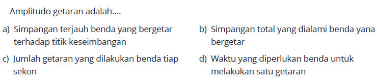 Amplitudo getaran adalah....a) Simpangan terjauh benda yang bergetarb) Simpangan total yang dialami benda yana terhadap titik keseimbangan bergetarc) Jumlah getaran yang dilakukan benda tiapd) Waktu yang diperlukan benda untuk sekon melakukan satu getaran