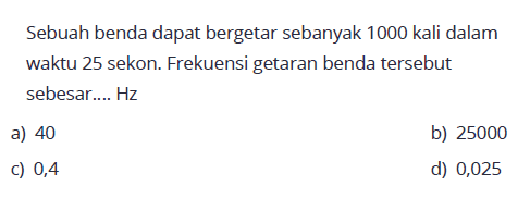 Sebuah benda dapat bergetar sebanyak 1000 kali dalam waktu 25 sekon. Frekuensi getaran benda tersebut sebesar.... Hz