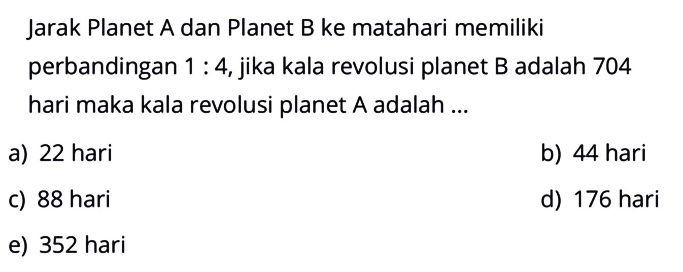 Jarak Planet A dan Planet B ke matahari memiliki perbandingan 1:4, jika kala revolusi planet B adalah 704 hari maka kala revolusi planet A adalah ...