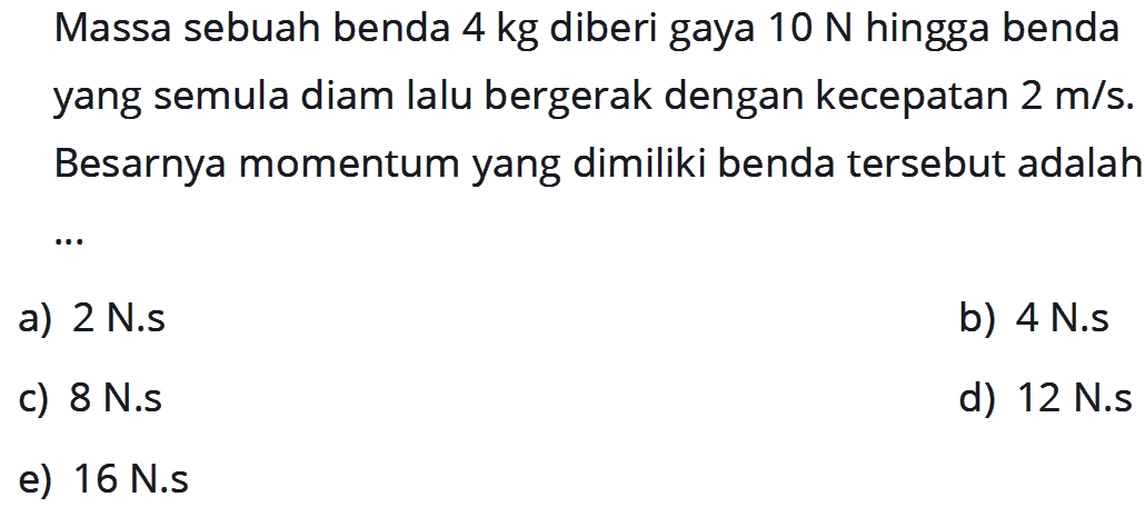 Massa sebuah benda 4 kg diberi gaya  10 N  hingga benda yang semula diam lalu bergerak dengan kecepatan  2 m / s . Besarnya momentum yang dimiliki benda tersebut adalah  .. 
a) 2 N.s
b) 4 N.s
c) 8 N.s
d)  12 N . s 
e)  16 N . s 