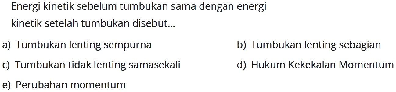 Energi kinetik sebelum tumbukan sama dengan energi
kinetik setelah tumbukan disebut...
a) Tumbukan lenting sempurna
b) Tumbukan lenting sebagian
c) Tumbukan tidak lenting samasekali
d) Hukum Kekekalan Momentum
e) Perubahan momentum