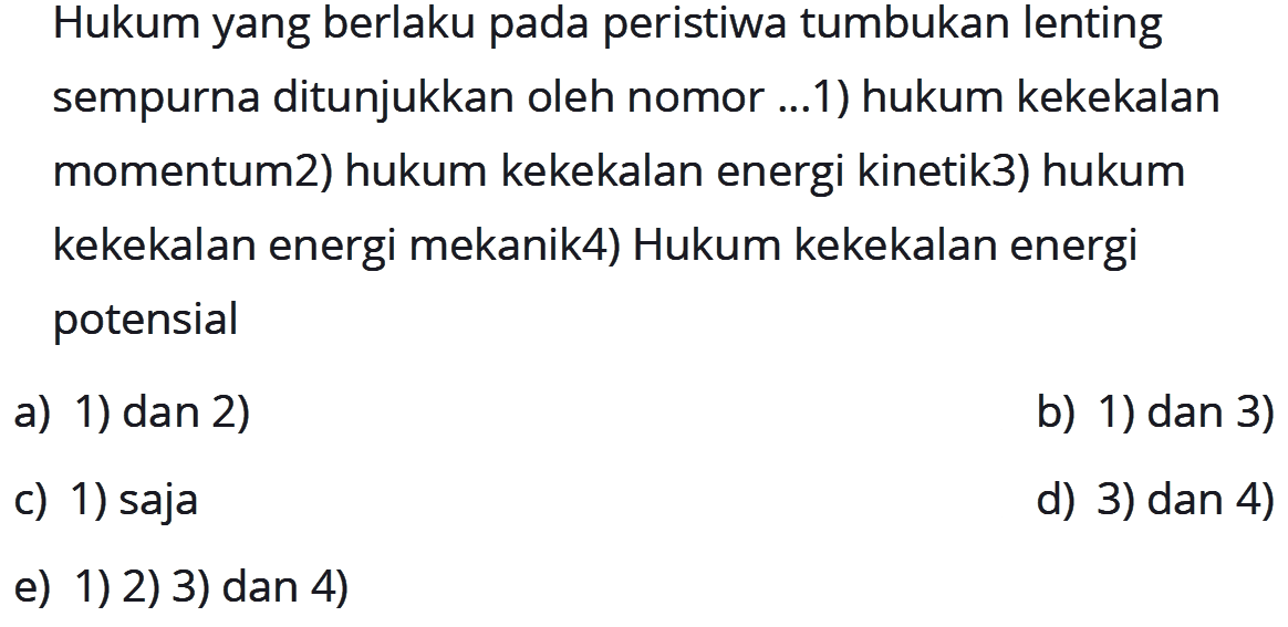 Hukum yang berlaku pada peristiwa tumbukan lenting sempurna ditunjukkan oleh nomor ...1) hukum kekekalan momentum2) hukum kekekalan energi kinetik3) hukum kekekalan energi mekanik4) Hukum kekekalan energi potensial