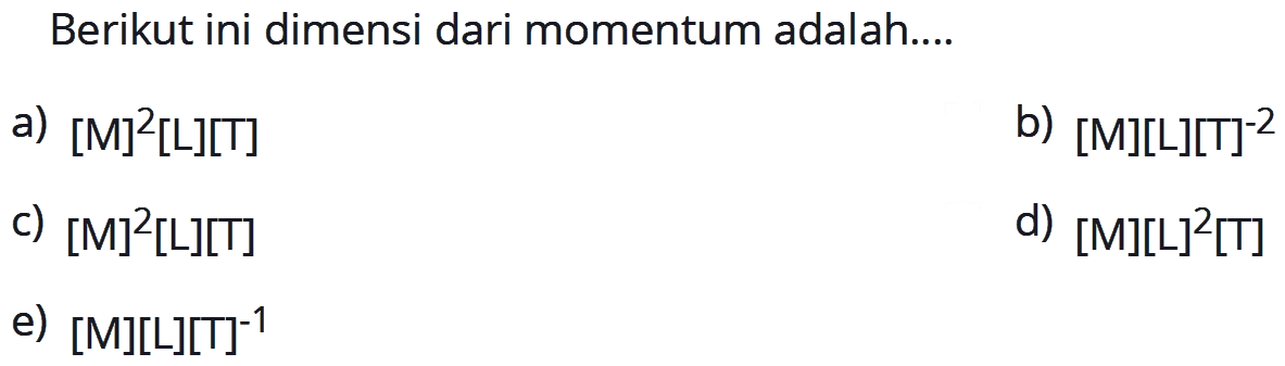 Berikut ini dimensi dari momentum adalah.... a) [M]^2[L][T] b) [M][L][T]^(-2) c) [M]^2[L][T] d) [M][L]^2[T] e) [M][L][T]^(-1) 