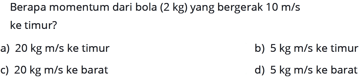 Berapa momentum dari bola (2 kg) yang bergerak  10 m/s  ke timur? a)  20 kg m/s  ke timur  b)  5 kg m/s  ke timur  c)  20 kg m/s  ke barat  d)  5 kg m/s  ke barat 