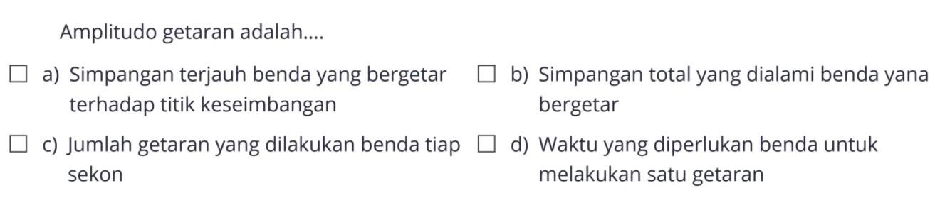 Amplitudo getaran adalah.... a) Simpangan terjauh benda yang bergetar b) Simpangan total yang dialami benda yana terhadap titik keseimbangan bergetar c) Jumlah getaran yang dilakukan benda tiap d) Waktu yang diperlukan benda untuk sekon melakukan satu getaran 