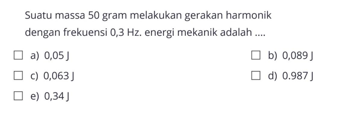 Suatu massa 50 gram melakukan gerakan harmonik dengan frekuensi 0,3  Hz . energi mekanik adalah ....
