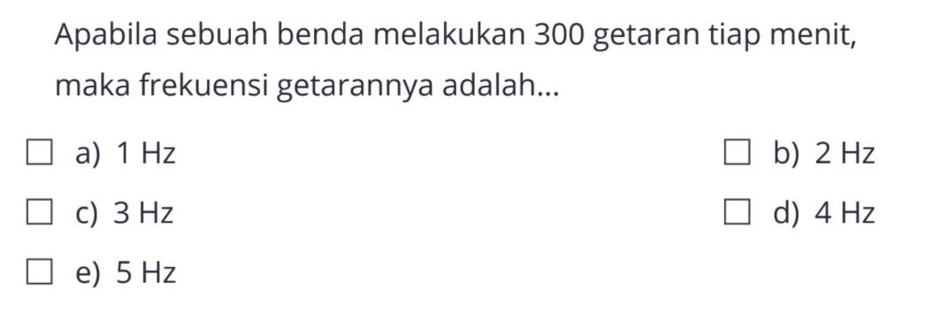 Apabila sebuah benda melakukan 300 getaran tiap menit, maka frekuensi getarannya adalah...