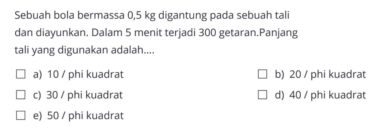 Sebuah bola bermassa 0,5 kg digantung pada sebuah tali dan diayunkan. Dalam 5 menit terjadi 300 getaran.Panjang tali yang digunakan adalah....