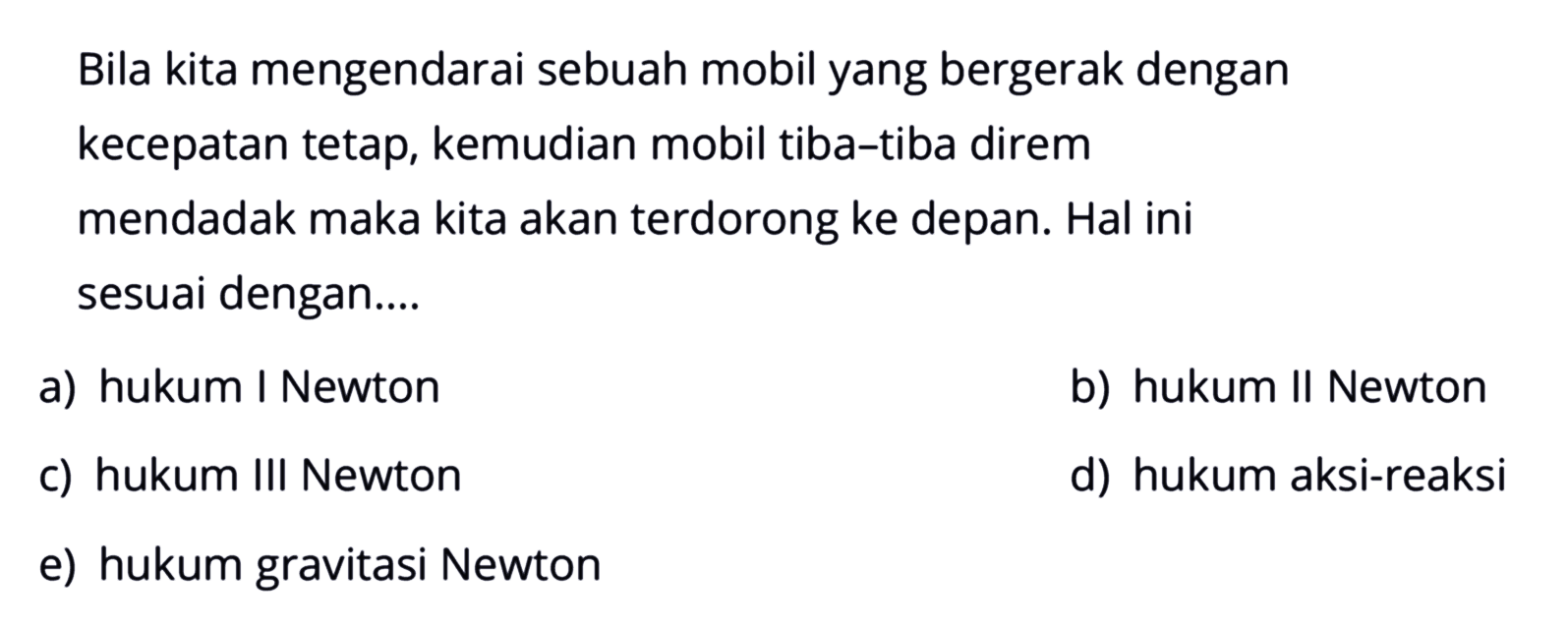 Bila kita mengendarai sebuah mobil yang bergerak dengan kecepatan tetap, kemudian mobil tiba-tiba direm mendadak maka kita akan terdorong ke depan. Hal ini sesuai dengan....a) hukum I Newtonb) hukum II Newtonc) hukum III Newtond) hukum aksi-reaksie) hukum gravitasi Newton