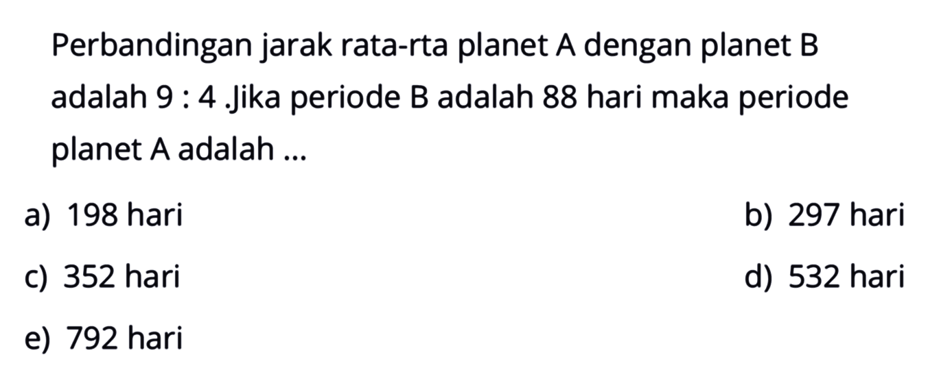 Perbandingan jarak rata-rata planet A dengan planet B adalah 9:4. jika periode B adalah 88 hari maka periode planet A adalah ...
