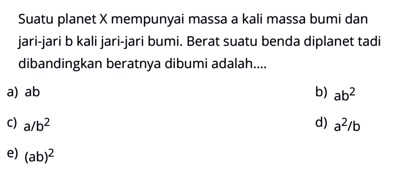 Suatu planet X mempunyai massa a kali massa bumi dan jari-jari b kali jari-jari bumi. Berat suatu benda diplanet tadi dibandingkan beratnya dibumi adalah....