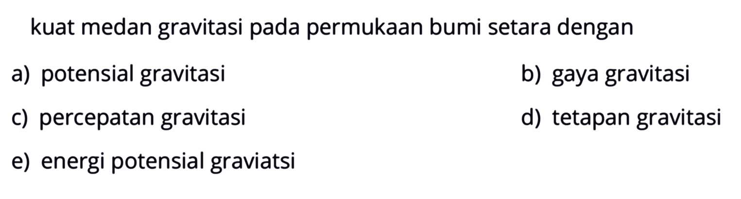 kuat medan gravitasi pada permukaan bumi setara dengana) potensial gravitasi b) gaya gravitasi c) percepatan gravitasi d) tetapan gravitasi e) energi potensial gravitasi 