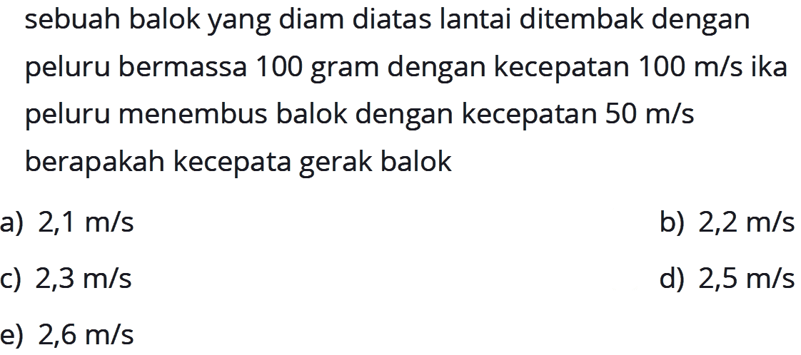 sebuah balok yang diam diatas lantai ditembak dengan peluru bermassa 100 gram dengan kecepatan  100 m / s i k a  peluru menembus balok dengan kecepatan  50 m / s  berapakah kecepata gerak balok
a)  2,1 m / s 
b)  2,2 m / s 
c)  2,3 m / s 
d)  2,5 m / s 
 2,6 m / s 