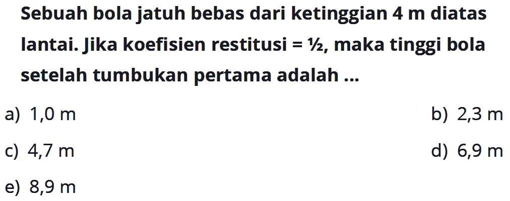 Sebuah bola jatuh bebas dari ketinggian 4 m diatas Iantai. Jika koefisien restitusi = 1/2, maka tinggi bola setelah tumbukan pertama adalah ...