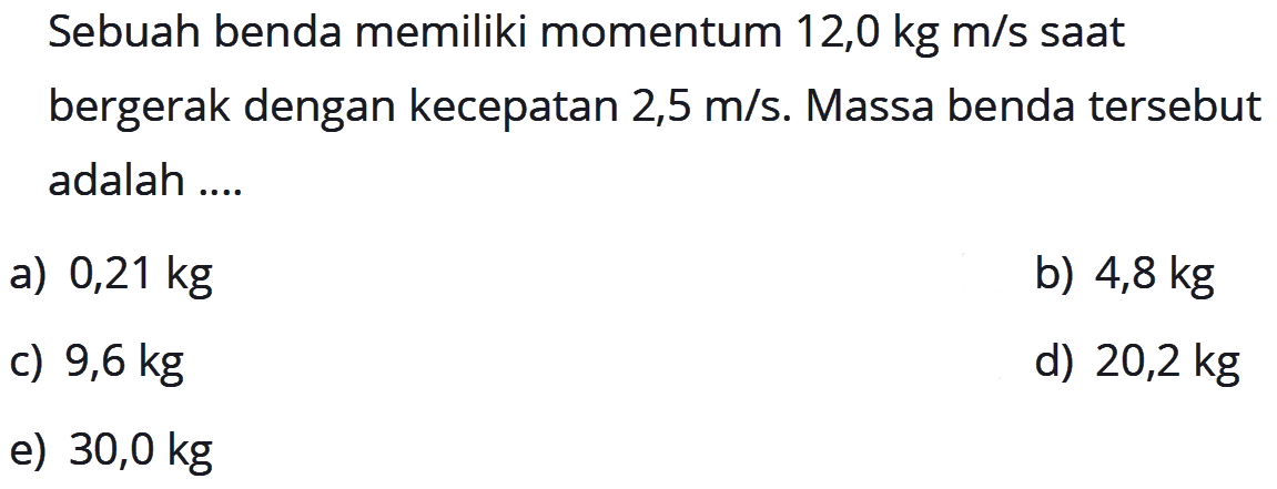 Sebuah benda memiliki momentum 12,0 kg m/s saat bergerak dengan kecepatan 2,5 m/s. Massa benda tersebut adalah ....