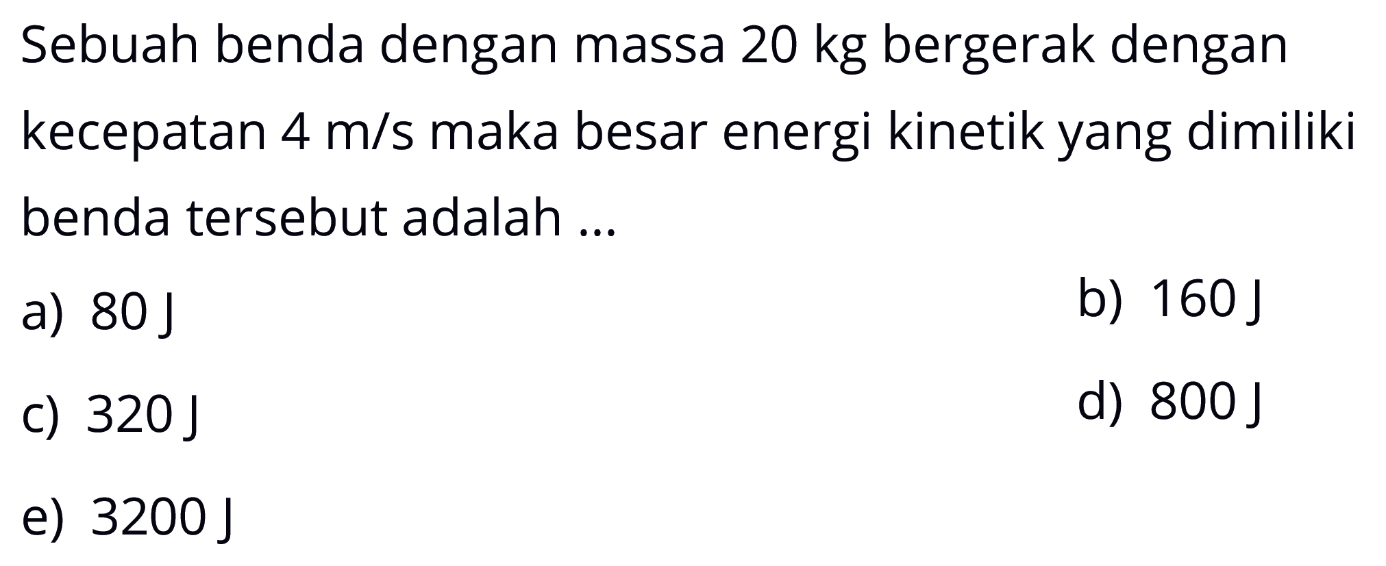 Sebuah benda dengan massa 20 kg bergerak dengan kecepatan 4 m/s maka besar energi kinetik yang dimiliki benda tersebut adalah ...