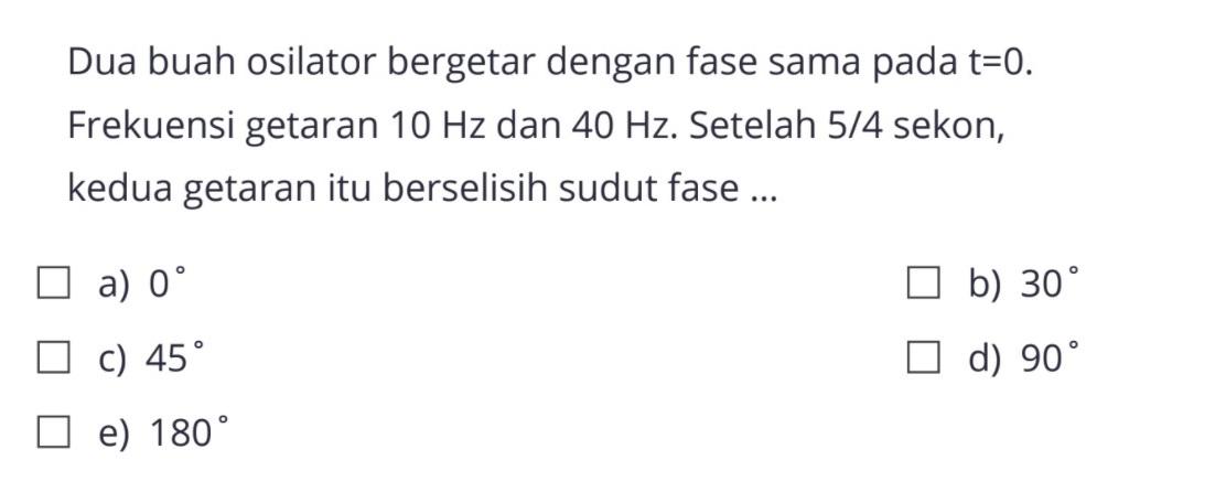 Dua buah osilator bergetar dengan fase sama pada  t=0 . Frekuensi getaran  10 Hz  dan  40 Hz . Setelah  5/4  sekon, kedua getaran itu berselisih sudut fase ...