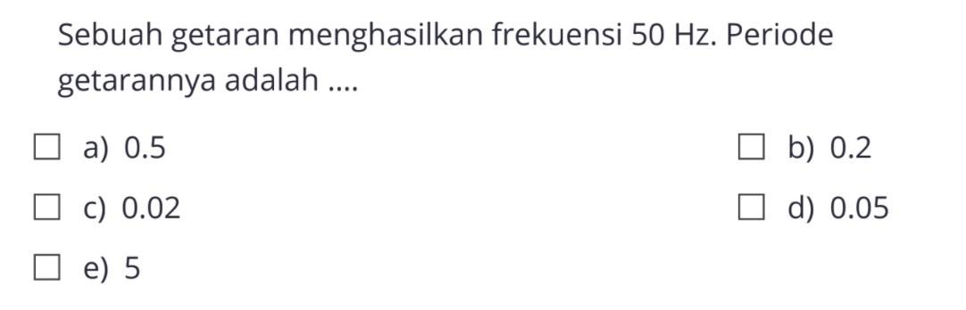 Sebuah getaran menghasilkan frekuensi 50 Hz. Periode getarannya adalah ....a) 0.5 
b) 0.2 
c) 0.02 
d) 0.05 
e) 5 