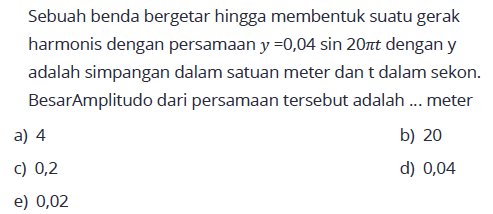 Sebuah benda bergetar hingga membentuk suatu gerak harmonis dengan persamaan  y=0,04 sin 20 pi t  dengan y adalah simpangan dalam satuan meter dan t dalam sekon. Besar amplitudo dari persamaan tersebut adalah ... meter.