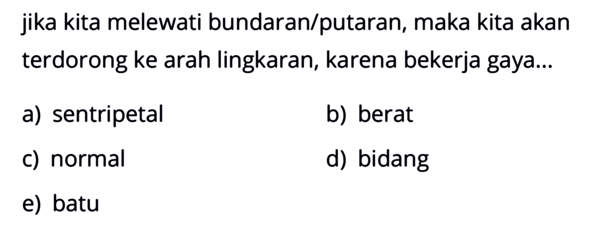 jika kita melewati bundaran/putaran, maka kita akan terdorong ke arah lingkaran, karena bekerja gaya...
