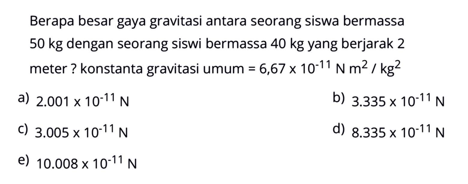 Berapa besar gaya gravitasi antara seorang siswa bermassa  50 kg  dengan seorang siswi bermassa  40 kg  yang berjarak 2 meter?  konstanta gravitasi umum  = 6,67 x 10^(-11) N m^2/kg^2 