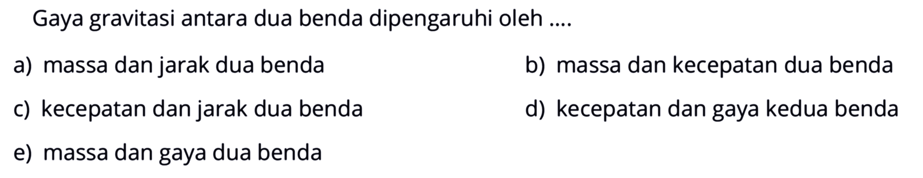 Gaya gravitasi antara dua benda dipengaruhi oleh ....a) massa dan jarak dua benda b) massa dan kecepatan dua benda c) kecepatan dan jarak dua benda d) kecepatan dan gaya kedua benda e) massa dan gaya dua benda 