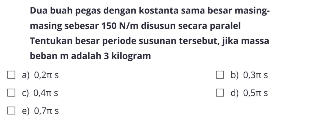 Dua buah pegas dengan kostanta sama besar masing-masing sebesar 150 N/m disusun secara paralel. Tentukan besar periode susunan tersebut, jika massa beban m adalah 3 kilogram