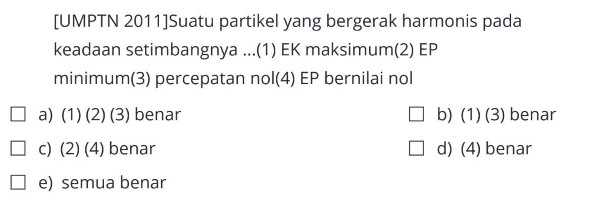 [UMPTN 2011]Suatu partikel yang bergerak harmonis pada keadaan setimbangnya ...(1) EK maksimum(2) EP minimum(3) percepatan nol(4) EP bernilai nola) (1) (2) (3) benarb) (1) (3) benarc) (2) (4) benard) (4) benare) semua benar