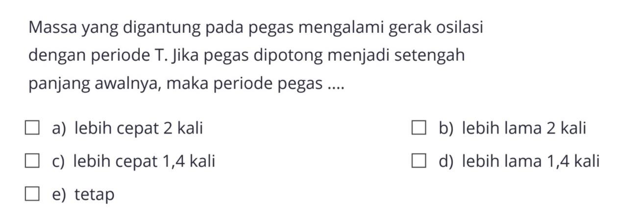 Massa yang digantung pada pegas mengalami gerak osilasi dengan periode  T . Jika pegas dipotong menjadi setengah panjang awalnya, maka periode pegas ....
persegi persegi persegi persegi persegi 
