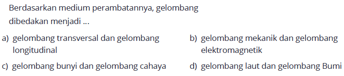 Berdasarkan medium perambatannya, gelombang dibedakan menjadi ...a) gelombang transversal dan gelombang longitudinal b) gelombang mekanik dan gelombang elektromagnetik c) gelombang bunyi dan gelombang cahaya d) gelombang laut dan gelombang Bumi 