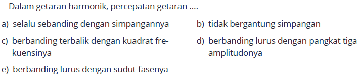 Dalam getaran harmonik, percepatan getaran ....
a) selalu sebanding dengan simpangannya
b) tidak bergantung simpangan
c) berbanding terbalik dengan kuadrat fre-
d) berbanding lurus dengan pangkat tiga kuensinya amplitudonya
e) berbanding lurus dengan sudut fasenya