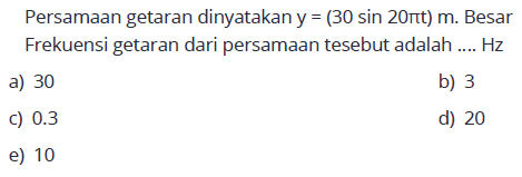 Persamaan getaran dinyatakan  y=(30 sin 20 pi t) m . Besar Frekuensi getaran dari persamaan tesebut adalah ....  Hz a) 30b) 3c)  0.3 d) 20e) 10