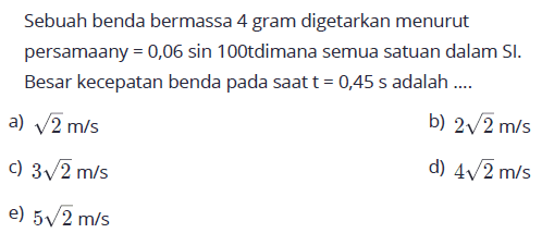 Sebuah benda bermassa 4 gram digetarkan menurut persamaany=0,06 sin 100 tdimana semua satuan dalam SI. Besar kecepatan benda pada saat  t=0,45 s adalah ....