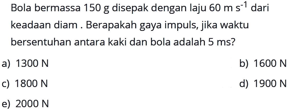 Bola bermassa 150 g disepak dengan laju 60 ms^-1 dari keadaan diam. Berapakah gaya impuls, jika waktu bersentuhan antara kaki dan bola adalah 5 ms  ?