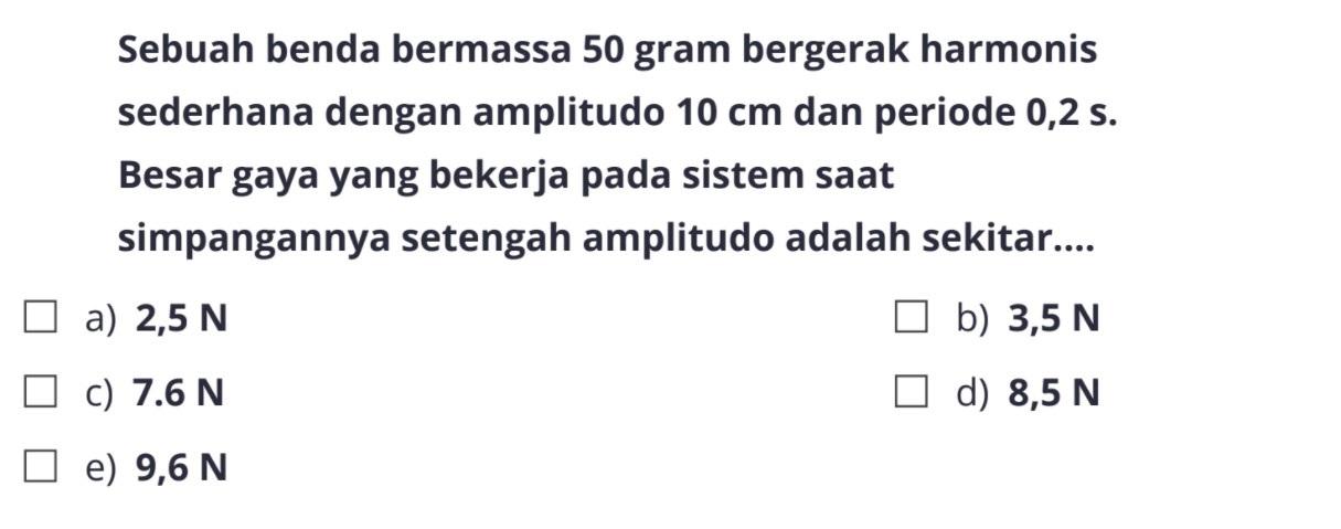 Sebuah benda bermassa 50 gram bergerak harmonis sederhana dengan amplitudo 10 cm dan periode 0,2 s. Besar gaya yang bekerja pada sistem saat simpangannya setengah amplitudo adalah sekitar....