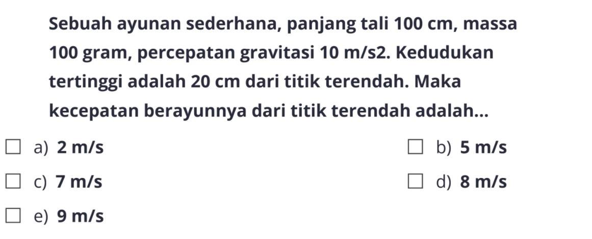 Sebuah ayunan sederhana, panjang tali  100 cm , massa 100 gram, percepatan gravitasi  10 m/s 2 . Kedudukan tertinggi adalah  20 cm  dari titik terendah. Maka kecepatan berayunnya dari titik terendah adalah...