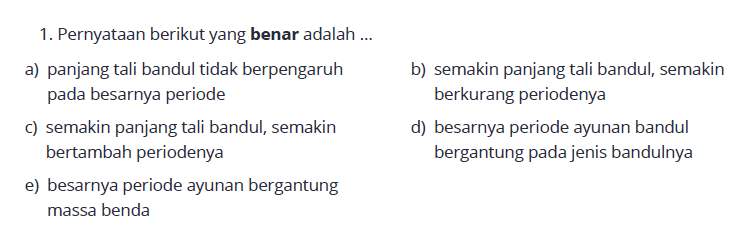 1. Pernyataan berikut yang benar adalah ...
a) panjang tali bandul tidak berpengaruh
b) semakin panjang tali bandul, semakin pada besarnya periode berkurang periodenya
c) semakin panjang tali bandul, semakin
d) besarnya periode ayunan bandul bertambah periodenya bergantung pada jenis bandulnya
e) besarnya periode ayunan bergantung massa benda