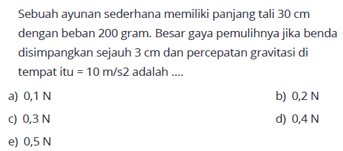 Sebuah ayunan sederhana memiliki panjang tali  30 cm  dengan beban 200 gram. Besar gaya pemulihnya jika benda disimpangkan sejauh  3 cm  dan percepatan gravitasi di tempat itu  =10 m / s 2  adalah ....
a)  0,1 N 
b)  0,2 N 
c)  0,3 N 
d)  0,4 N 
e)  0,5 N 