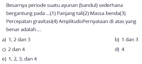 Besarnya periode suatu ayunan (bandul) sederhana bergantung pada ...(1) Panjang tali(2) Massa benda(3) Percepatan gravitasi(4) AmplitudoPernyataan di atas yang benar adalah ...
a) 1,2 dan 3
b)  1 dan 3 
C)  2 dan 4 
d) 4
e)  1,2,3, dan 4 