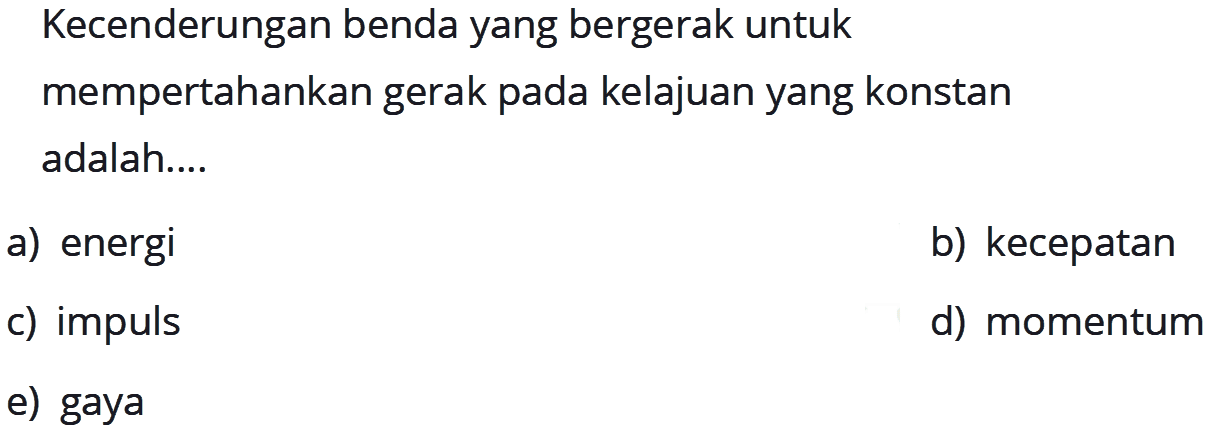 Kecenderungan benda yang bergerak untuk mempertahankan gerak pada kelajuan yang konstan adalah.... a) energi 
b) kecepatan 
c) impuls 
d) momentum 
e) gaya 