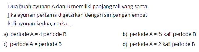 Dua buah ayunan A dan B memiliki panjang tali yang sama. Jika ayunan pertama digetarkan dengan simpangan empat kali ayunan kedua, maka ....