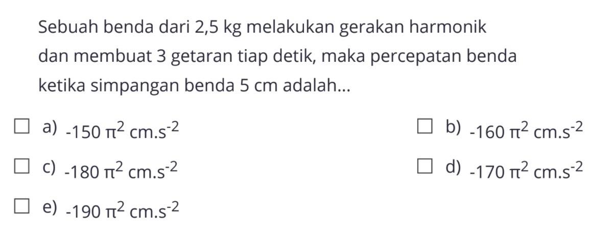 Sebuah benda dari 2,5 kg melakukan gerakan harmonik dan membuat 3 getaran tiap detik, maka percepatan benda ketika simpangan benda 5 cm adalah... 