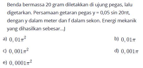 Benda bermassa 20 gram diletakkan di ujung pegas, lalu digetarkan. Persamaan getaran pegas y=0,05sin 20pit, dengan y dalam meter dan f dalam sekon. Energi mekanik yang dihasilkan sebesar...j