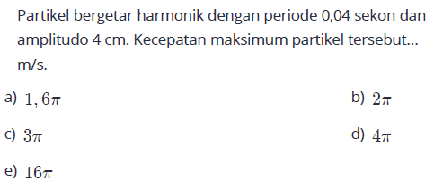 Partikel bergetar harmonik dengan periode 0,04 sekon dan amplitudo 4 cm. Kecepatan maksimum partikel tersebut... m/s. 