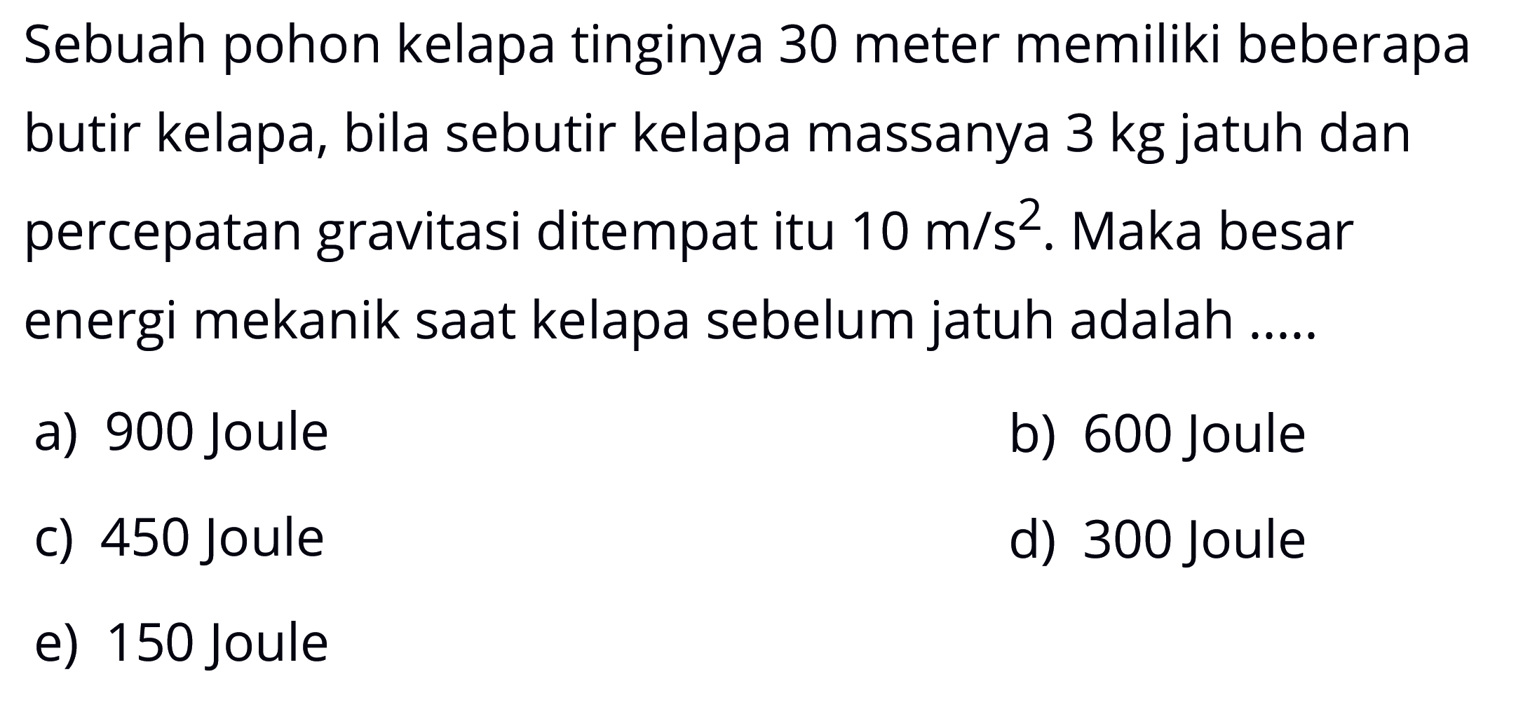 Sebuah pohon kelapa tinginya 30 meter memiliki beberapa butir kelapa, bila sebutir kelapa massanya 3kg jatuh dan percepatan gravitasi ditempat itu 10m/s^2. Maka besar energi mekanik saat kelapa sebelum jatuh adalah .....