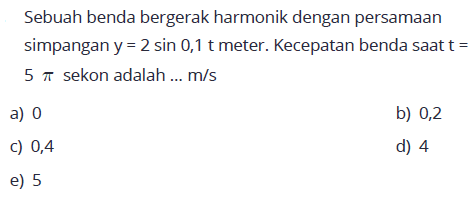 Sebuah benda bergerak harmonik dengan persamaan simpangan  y=2 sin 0,1 t  meter. Kecepatan benda saat  t=5 pi  sekon adalah ...  m/s 